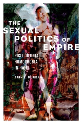 The Sexual Politics of Empire: Postcolonial Homophobia in Haiti by Durban, Erin L.