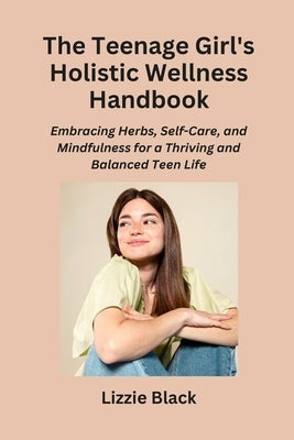The Teenage Girl's Holistic Wellness Handbook: Embracing Herbs, Self-Care, and Mindfulness for a Thriving and Balanced Teen Life by Black, Lizzie