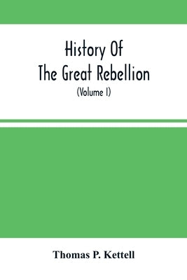History Of The Great Rebellion: From Its Commencement To Its Close, Giving An Account Of Its Origin, The Secession Of The Southern States, And The For by P. Kettell, Thomas