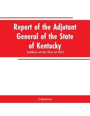 Report of the Adjutant General of the State of Kentucky: Soldiers of the War of 1812 by Unknown