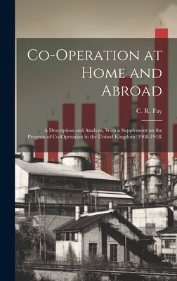 Co-operation at Home and Abroad; a Description and Analysis, With a Supplement on the Progress of Co-operation in the United Kingdom (1908-1918) by Fay, C. R. (Charles Ryle) 1884-