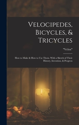 Velocipedes, Bicycles, & Tricycles: How to Make & How to Use Them. With a Sketch of Their History, Invention, & Progress by Velox