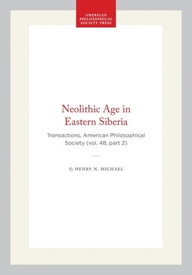 Neolithic Age in Eastern Siberia: Transactions, American Philosophical Society (Vol. 48, Part 2) by Michael, Henry N.