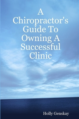 A Chiropractor's Guide To Owning A Successful Clinic by Genskay, Holly