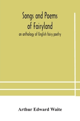 Songs And Poems Of Fairyland: An Anthology Of English Fairy Poetry by Arthur Edward Waite