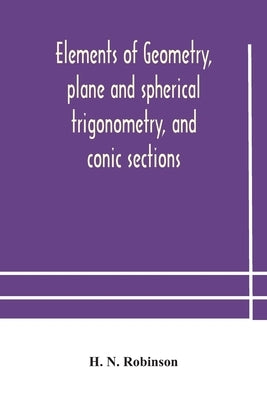 Elements of geometry, plane and spherical trigonometry, and conic sections by N. Robinson, H.