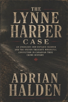 The Lynne Harper Case: An Unsolved 1959 Ontario Murder and the Steven Truscott Wrongful Conviction in Canadian True Crime History by Halden, Adrian