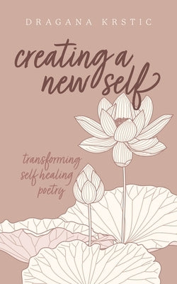 Creating a New Self: Transforming self healing poetry by Krstic, Dragana