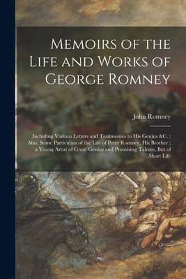 Memoirs of the Life and Works of George Romney: Including Various Letters and Testimonies to His Genius &c.; Also, Some Particulars of the Life of Pet by Romney, John