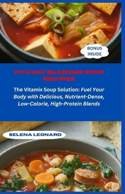 Vitamix Blender Soup Recipes: The Vitamix Soup Solution: Fuel Your Body with Delicious, Nutrient-Dense, Low-Calorie, High-Protein Blends by Leonard, Selena