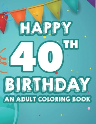 Happy 40th Birthday An Adult Coloring Book: Calming And Relaxing Coloring Pages, Activity Pages Of Happy And Cheerful Illustrations To Color by Forever, Fun