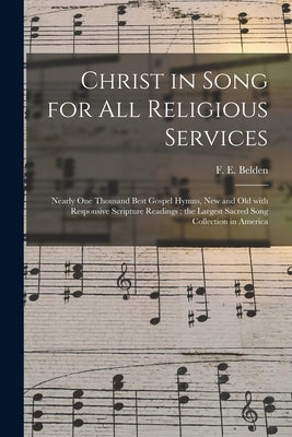 Christ in Song for All Religious Services: Nearly One Thousand Best Gospel Hymns, New and Old With Responsive Scripture Readings; the Largest Sacred S by Belden, F. E. (Franklin Edson)