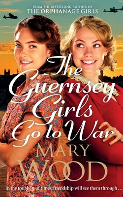 The Guernsey Girls Go to War: A heart-breaking historical novel of two friends torn apart by war by Wood, Mary