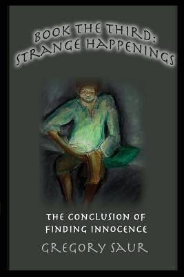Book the Third: Strange Happenings: The Conclusion of Finding Innocence by Saur, Gregory