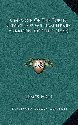 A Memoir Of The Public Services Of William Henry Harrison, Of Ohio (1836) by Hall, James