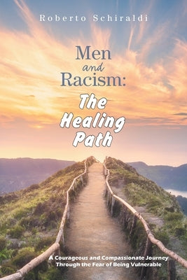 Men and Racism: The Healing Path: A Courageous and Compassionate Journey Through The Fear Of Being Vulnerable by Schiraldi, Roberto