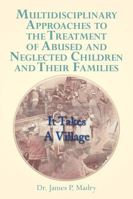 Multidisciplinary Approaches to the Treatment of Abused and Neglected Children and Their Families: It Takes a Village by Madry, James P.