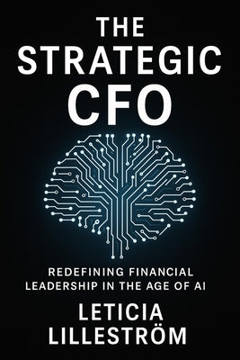 The Strategic CFO: , Redefining Financial Leadership in the Age of AI by Lilleström, Leticia