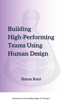 Building High-Performing Teams Using Human Design: Unlocking Success through Human Diversity: A Guide to Leveraging Human Design (The Science of Diffe by Kent, Simon R.