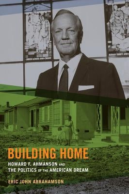 Building Home: Howard F. Ahmanson and the Politics of the American Dream by Abrahamson, Eric John