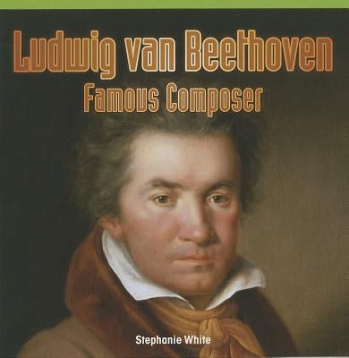 Ludwig Van Beethoven: Famous Composer by White, Stephanie
