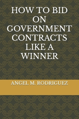How to Bid on Government Contracts Like a Winner by Rodriguez, Angel M.