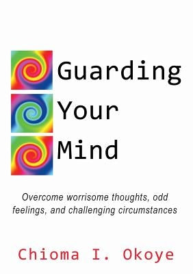 Guarding Your Mind: Overcome worrisome thoughts, odd feelings, and challenging circumstances by Okoye, Chioma I.
