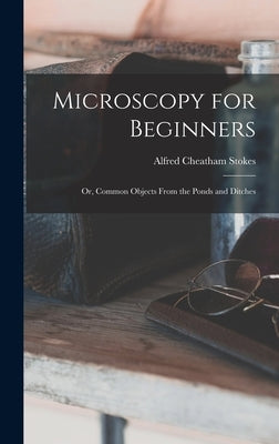 Microscopy for Beginners: Or, Common Objects From the Ponds and Ditches by Stokes, Alfred Cheatham
