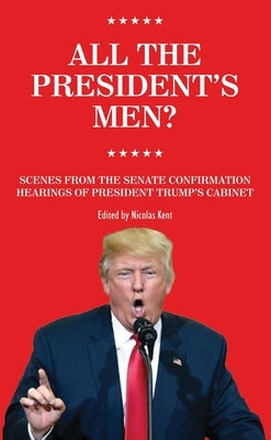 All the President's Men?: Scenes from the Senate Confirmation Hearings of President Trumps Cabinet by Kent, Nicolas