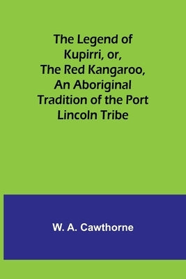 The Legend of Kupirri, or, The Red Kangaroo, An Aboriginal Tradition of the Port Lincoln Tribe by A. Cawthorne, W.