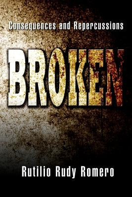 Broken: Consequences and Repercussions by Romero, Rutilio Rudy
