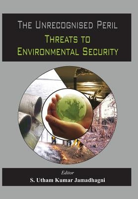 The Unrecognized Peril: Threats to Environmental Security by Jamadhagni, S. Utham