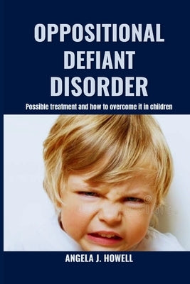 Oppositional Defiant Disorder: Possible treatment and how to overcome it in children by Howell, Angela J.