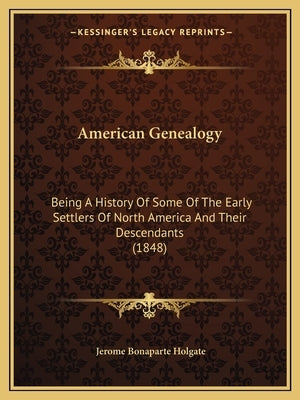 American Genealogy: Being A History Of Some Of The Early Settlers Of North America And Their Descendants (1848) by Holgate, Jerome Bonaparte