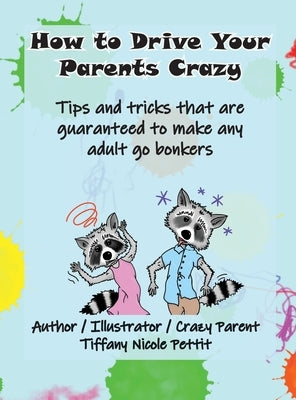 How to Drive Your Parents Crazy: Tips and tricks that are guaranteed to make any adult go bonkers by Pettit, Tiffany