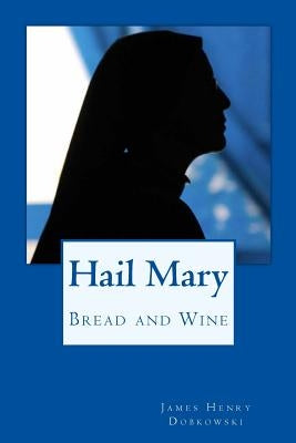Hail Mary: Bread and Wine by Dobkowski, James Henry