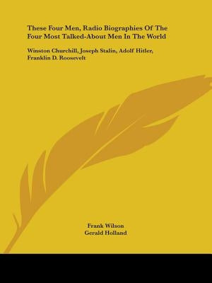 These Four Men, Radio Biographies Of The Four Most Talked-About Men In The World: Winston Churchill, Joseph Stalin, Adolf Hitler, Franklin D. Roosevel by Wilson, Frank