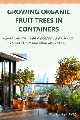 Growing Organic Fruit Trees in Containers: Using Limited Urban Spaces to Produce Healthy Sustainable Lifestyles by St James, Christoph