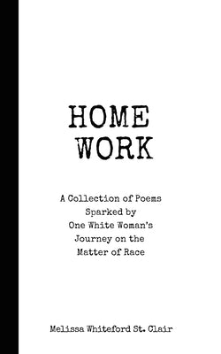 Home Work: A Collection of Poems Sparked by One White Woman's Journey on the Matter of Race by Whiteford St Clair, Melissa