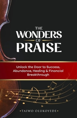 The Wonders of Praise: Unlock the Door to Success, Abundance, Healing & Financial Breakthrough by Olukoyede, Taiwo