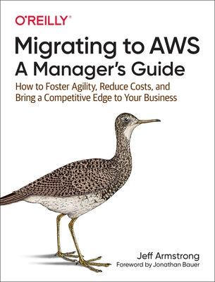 Migrating to Aws: A Manager's Guide: How to Foster Agility, Reduce Costs, and Bring a Competitive Edge to Your Business by Armstrong, Jeff