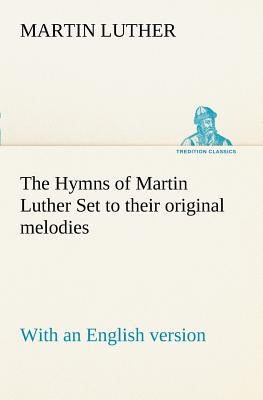 The Hymns of Martin Luther Set to their original melodies; with an English version by Luther, Martin