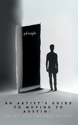 An Artist's Guide to Moving to Austin: or Any Other City for That Matter by Wright, G. D.