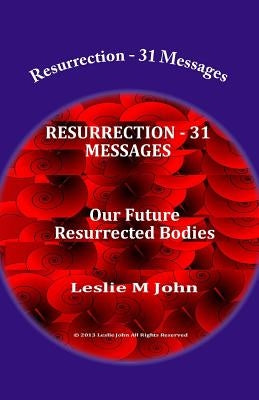 Resurrection - 31 Messages: Our Future Resurrected Bodies by John, Leslie M.
