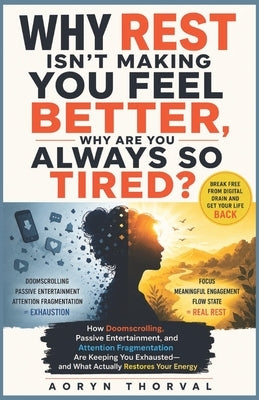 Why Rest Isn't Making You Feel Better, Why Are You Always So Tired?: How Doomscrolling, Passive Entertainment Are Keeping You Exhausted, and What Actu by Thorval, Aoryn