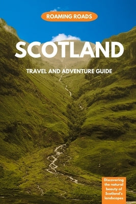 Scotland Travel and Adventure Guide: Discovering the Natural Beauty of Scotland's Landscapes by Roads, Roaming