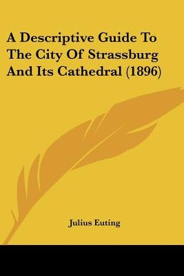 A Descriptive Guide To The City Of Strassburg And Its Cathedral (1896) by Euting, Julius