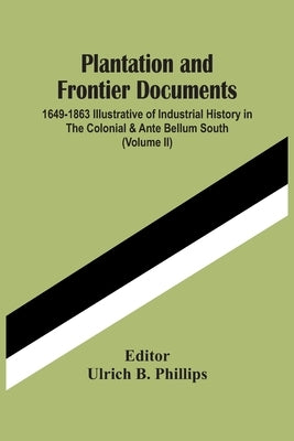 Plantation And Frontier Documents; 1649-1863 Illustrative Of Industrial History In The Colonial & Ante Bellum South (Volume Ii) by B. Phillips, Ulrich