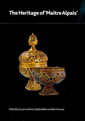 The Heritage of 'Maître Alpais': An International and Interdisciplinary Examination of Medieval Limoges Enamel and Associated Objects by Röhrs, Stefan