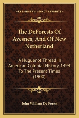 The DeForests Of Avesnes, And Of New Netherland: A Huguenot Thread In American Colonial History, 1494 To The Present Times (1900) by De Forest, John William